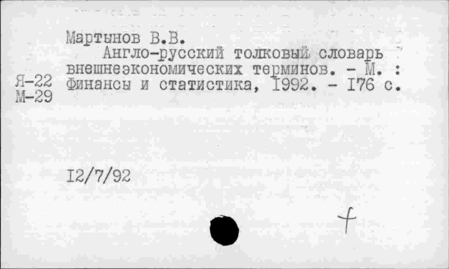 ﻿Мартынов В.В.
Англо-русский толковый словарь
... внешнеэкономических терминов. - М. Я-22 финансы и статистика, 1992. - 176 с М-29
12/7/92